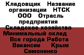 Кладовщик › Название организации ­ НТСК, ООО › Отрасль предприятия ­ Складское хозяйство › Минимальный оклад ­ 1 - Все города Работа » Вакансии   . Крым,Симоненко